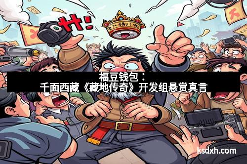 福豆钱包：千面西藏《藏地传奇》开发组悬赏真言