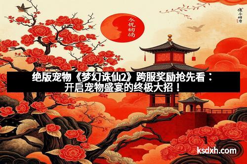 绝版宠物《梦幻诛仙2》跨服奖励抢先看：开启宠物盛宴的终极大招！