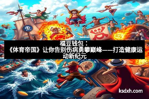 福豆钱包：《体育帝国》让你告别伤病勇攀巅峰——打造健康运动新纪元